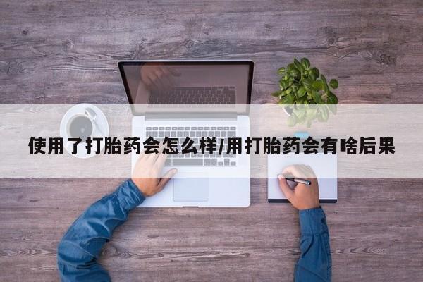 米非司酮片在线购买微信使用了打胎药会怎么样/用打胎药会有啥后果