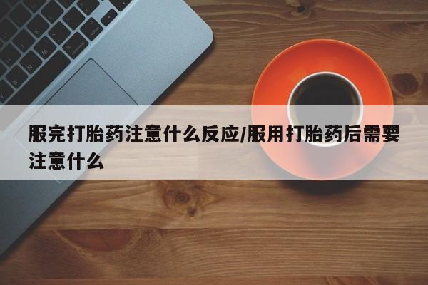 米非司酮片在线购买微信服完打胎药注意什么反应/服用打胎药后需要注意什么
