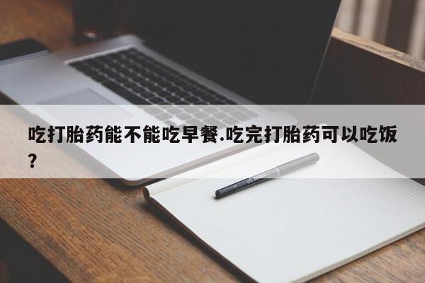 米非司酮片在线购买微信吃打胎药能不能吃早餐.吃完打胎药可以吃饭？