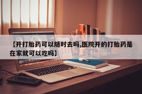 米非司酮片在线购买微信【开打胎药可以随时去吗,医院开的打胎药是在家就可以吃吗】