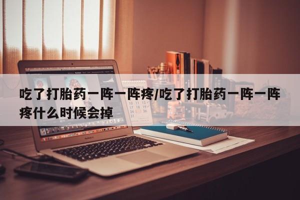 米非司酮片在线购买微信吃了打胎药一阵一阵疼/吃了打胎药一阵一阵疼什么时候会掉