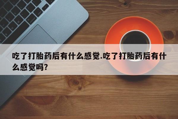 米非司酮片在线购买微信吃了打胎药后有什么感觉.吃了打胎药后有什么感觉吗？