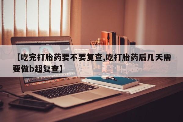 米非司酮片在线购买微信【吃完打胎药要不要复查,吃打胎药后几天需要做b超复查】