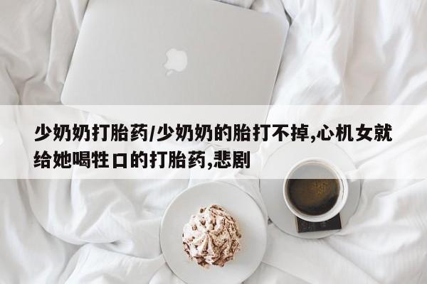 米非司酮片在线购买微信少奶奶打胎药/少奶奶的胎打不掉,心机女就给她喝牲口的打胎药,悲剧