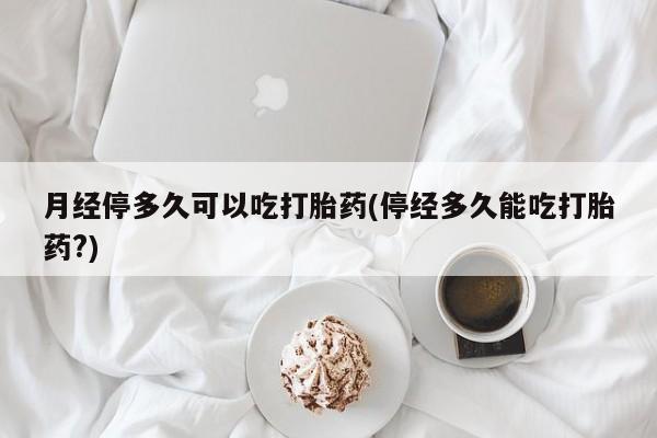 米非司酮片在线购买微信月经停多久可以吃打胎药(停经多久能吃打胎药?)