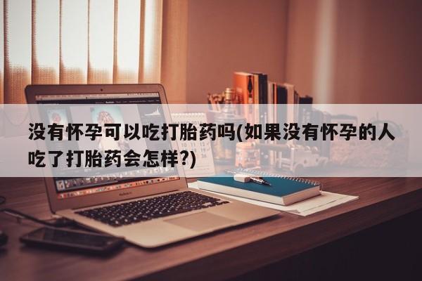 米非司酮片在线购买微信没有怀孕可以吃打胎药吗(如果没有怀孕的人吃了打胎药会怎样?)
