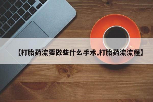 米非司酮片在线购买微信【打胎药流要做些什么手术,打胎药流流程】
