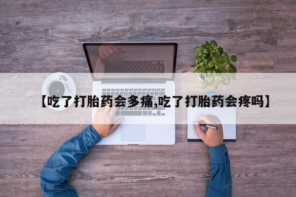 米非司酮片在线购买微信【吃了打胎药会多痛,吃了打胎药会疼吗】
