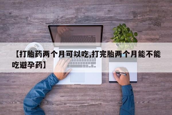 米非司酮片在线购买微信【打胎药两个月可以吃,打完胎两个月能不能吃避孕药】