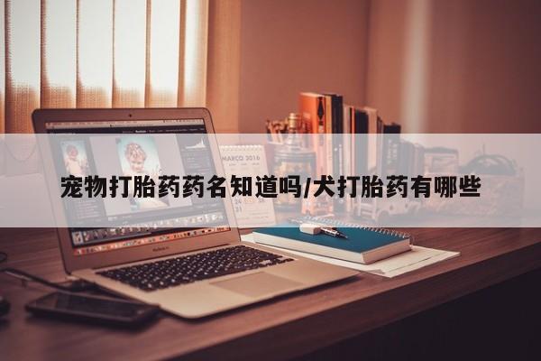 米非司酮片在线购买微信宠物打胎药药名知道吗/犬打胎药有哪些
