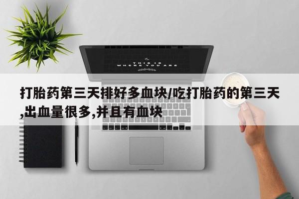 米非司酮片在线购买微信打胎药第三天排好多血块/吃打胎药的第三天,出血量很多,并且有血块