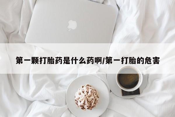 米非司酮片在线购买微信第一颗打胎药是什么药啊/第一打胎的危害