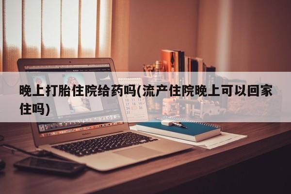 米非司酮片在线购买微信晚上打胎住院给药吗(流产住院晚上可以回家住吗)