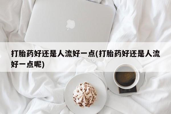 米非司酮片在线购买微信打胎药好还是人流好一点(打胎药好还是人流好一点呢)