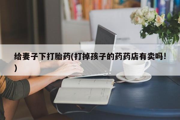 米非司酮片在线购买微信给妻子下打胎药(打掉孩子的药药店有卖吗!)