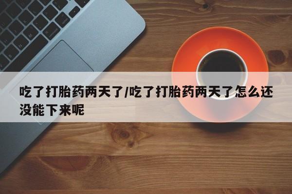 米非司酮片在线购买微信吃了打胎药两天了/吃了打胎药两天了怎么还没能下来呢