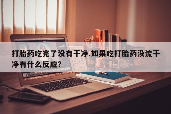 米非司酮片在线购买微信打胎药吃完了没有干净.如果吃打胎药没流干净有什么反应？
