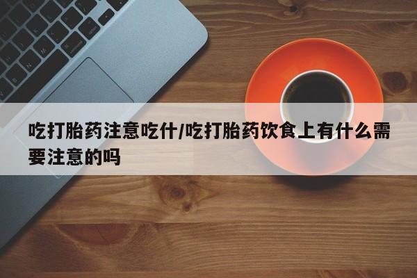 米非司酮片在线购买微信吃打胎药注意吃什/吃打胎药饮食上有什么需要注意的吗