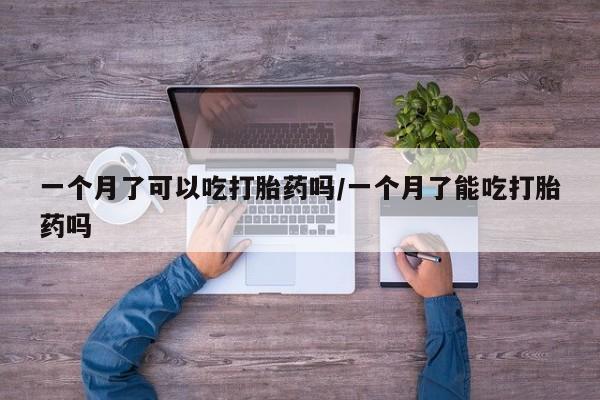米非司酮片在线购买微信一个月了可以吃打胎药吗/一个月了能吃打胎药吗