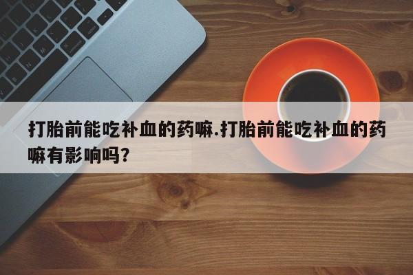 米非司酮片在线购买微信打胎前能吃补血的药嘛.打胎前能吃补血的药嘛有影响吗？