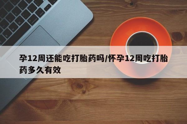 米非司酮片在线购买微信孕12周还能吃打胎药吗/怀孕12周吃打胎药多久有效