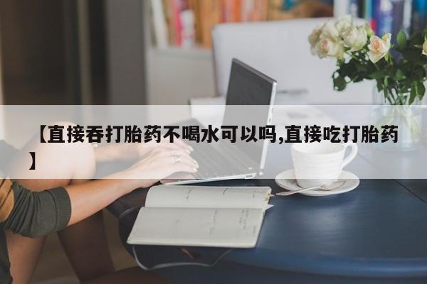 米非司酮片在线购买微信【直接吞打胎药不喝水可以吗,直接吃打胎药】