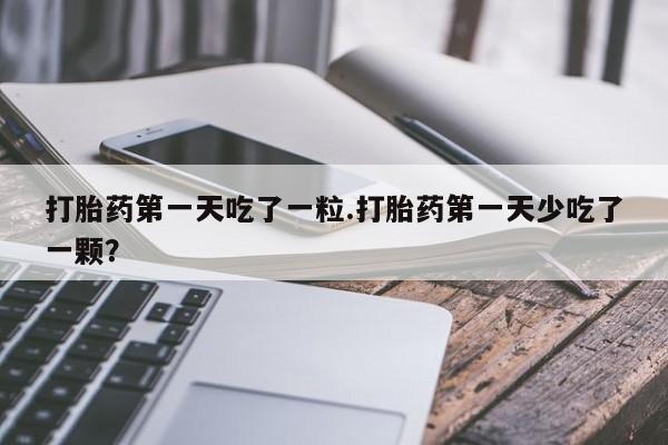 米非司酮片在线购买微信打胎药第一天吃了一粒.打胎药第一天少吃了一颗？