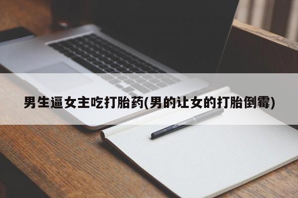 米非司酮片在线购买微信男生逼女主吃打胎药(男的让女的打胎倒霉)