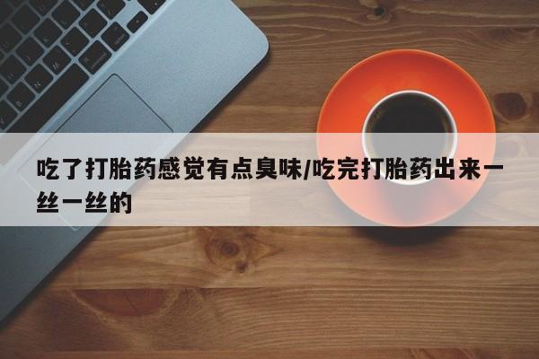 米非司酮片在线购买微信吃了打胎药感觉有点臭味/吃完打胎药出来一丝一丝的