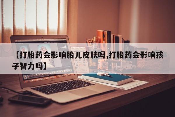 米非司酮片在线购买微信【打胎药会影响胎儿皮肤吗,打胎药会影响孩子智力吗】