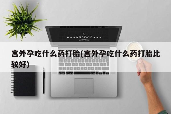 米非司酮片在线购买微信宫外孕吃什么药打胎(宫外孕吃什么药打胎比较好)