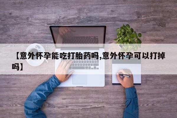 米非司酮片在线购买微信【意外怀孕能吃打胎药吗,意外怀孕可以打掉吗】