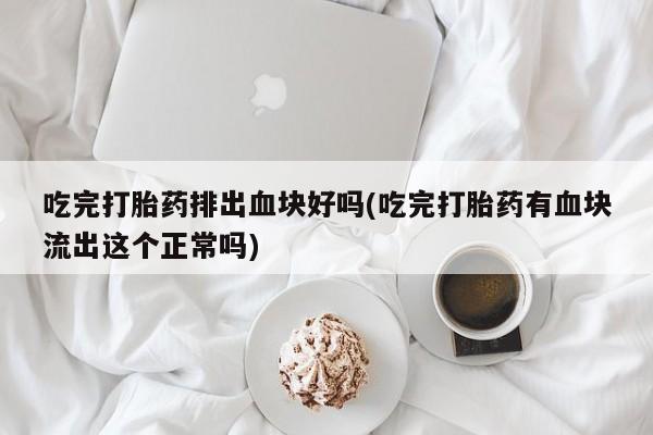 米非司酮片在线购买微信吃完打胎药排出血块好吗(吃完打胎药有血块流出这个正常吗)