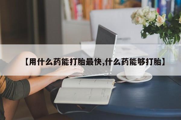 米非司酮片在线购买微信【用什么药能打胎最快,什么药能够打胎】