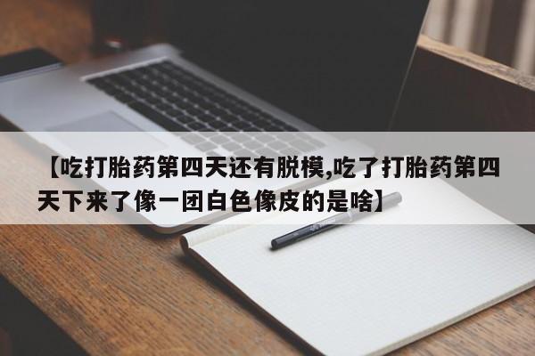 米非司酮片在线购买微信【吃打胎药第四天还有脱模,吃了打胎药第四天下来了像一团白色像皮的是啥】
