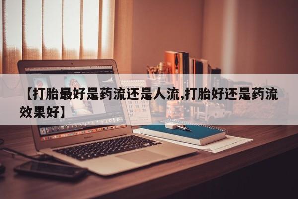 米非司酮片在线购买微信【打胎最好是药流还是人流,打胎好还是药流效果好】