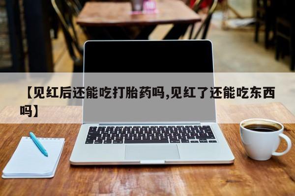 米非司酮片在线购买微信【见红后还能吃打胎药吗,见红了还能吃东西吗】