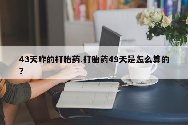 米非司酮片在线购买微信43天咋的打胎药.打胎药49天是怎么算的？