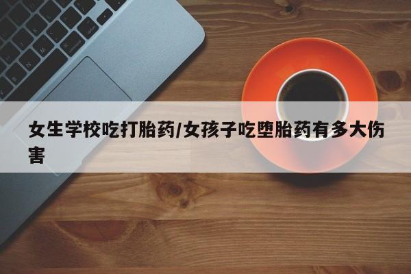 米非司酮片在线购买微信女生学校吃打胎药/女孩子吃堕胎药有多大伤害