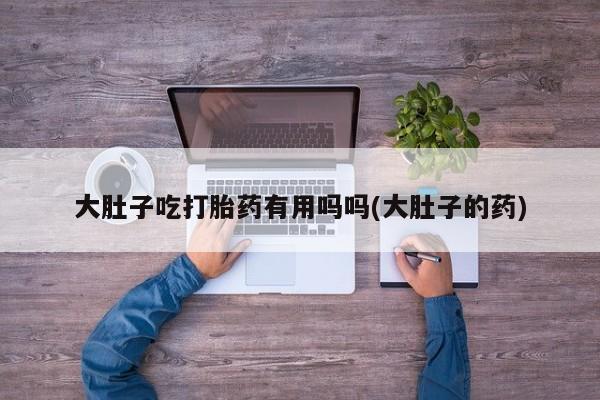 米非司酮片在线购买微信大肚子吃打胎药有用吗吗(大肚子的药)