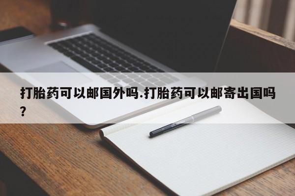 米非司酮片在线购买微信打胎药可以邮国外吗.打胎药可以邮寄出国吗？