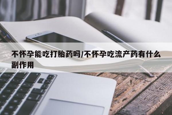 米非司酮片在线购买微信不怀孕能吃打胎药吗/不怀孕吃流产药有什么副作用
