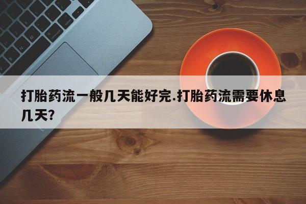 米非司酮片在线购买微信打胎药流一般几天能好完.打胎药流需要休息几天？