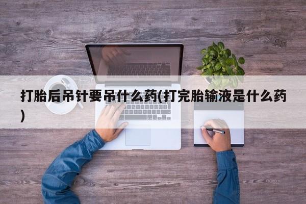 米非司酮片在线购买微信打胎后吊针要吊什么药(打完胎输液是什么药)