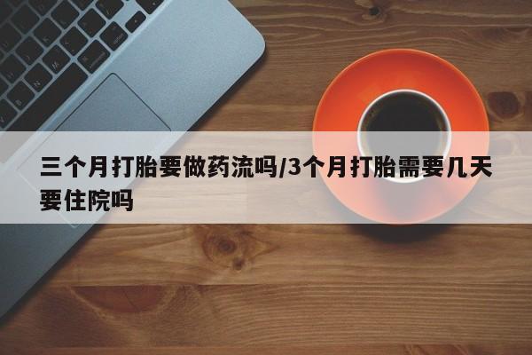 米非司酮片在线购买微信三个月打胎要做药流吗/3个月打胎需要几天要住院吗
