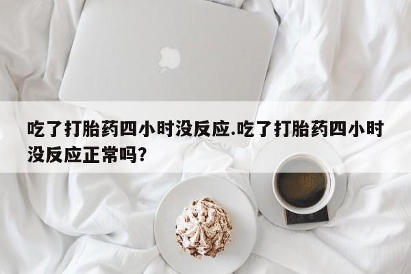 米非司酮片在线购买微信吃了打胎药四小时没反应.吃了打胎药四小时没反应正常吗？