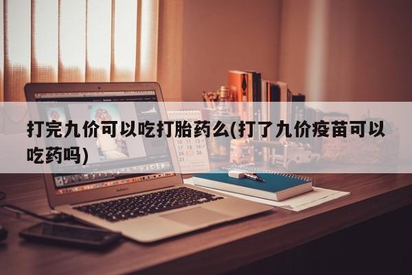 米非司酮片在线购买微信打完九价可以吃打胎药么(打了九价疫苗可以吃药吗)
