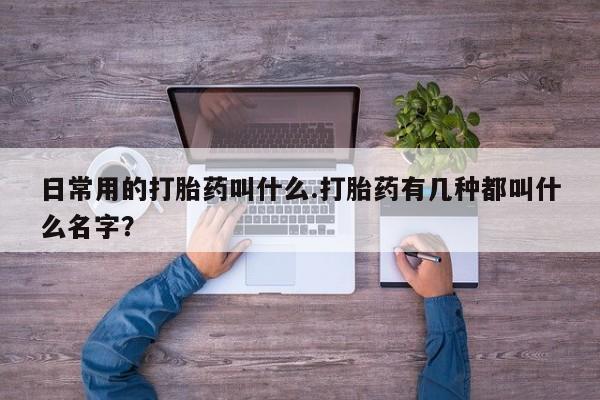 米非司酮片在线购买微信日常用的打胎药叫什么.打胎药有几种都叫什么名字？