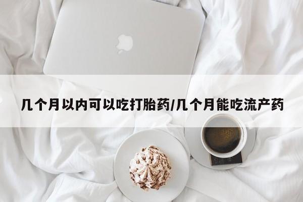 米非司酮片在线购买微信几个月以内可以吃打胎药/几个月能吃流产药