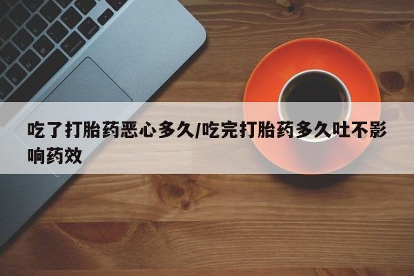 米非司酮片在线购买微信吃了打胎药恶心多久/吃完打胎药多久吐不影响药效